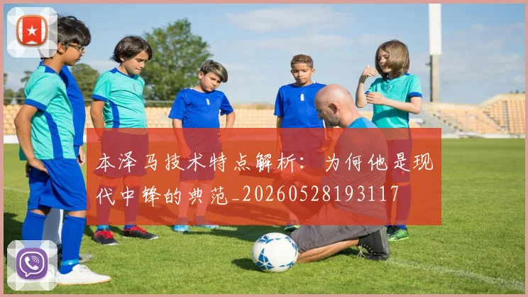 本泽马技术特点解析：为何他是现代中锋的典范_20260528193117