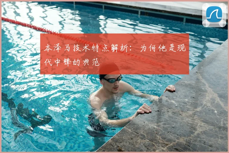 本泽马技术特点解析:为何他是现代中锋的典范