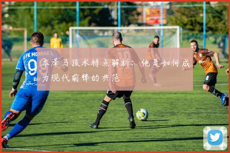 本泽马技术特点解析：他是如何成为现代前锋的典范